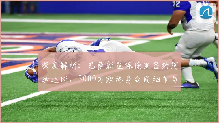 深度解析：巴萨新星佩德里签约阿迪达斯，3000万欧终身合同细节与影响