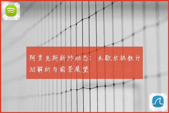 阿贾克斯新帅动态：米歇尔执教计划解析与前景展望