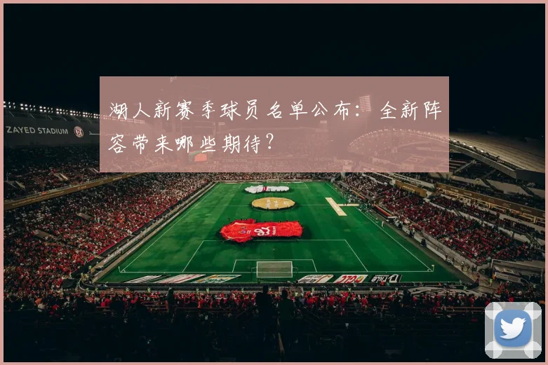湖人新赛季球员名单公布:全新阵容带来哪些期待?