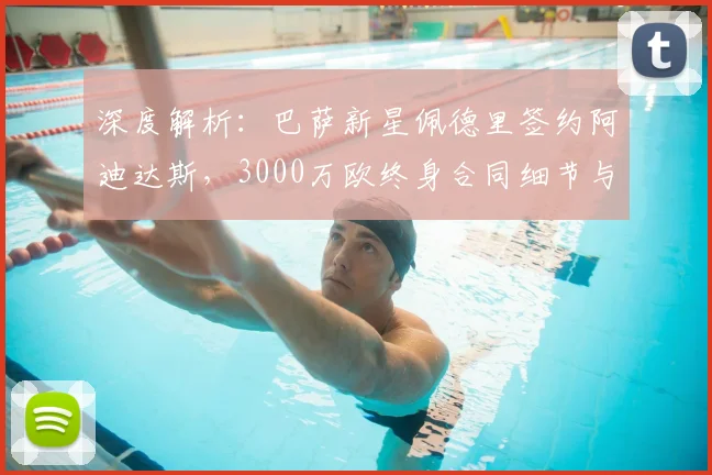 深度解析：巴萨新星佩德里签约阿迪达斯，3000万欧终身合同细节与影响