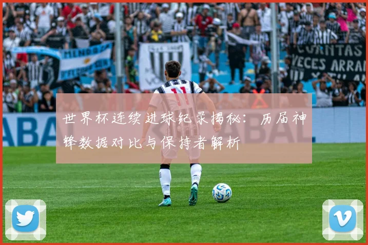 世界杯连续进球纪录揭秘:历届神锋数据对比与保持者解析
