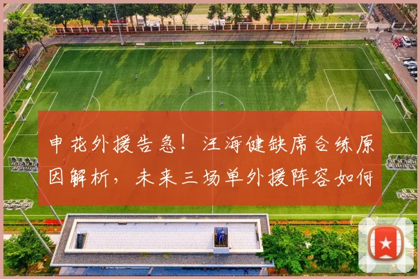 申花外援告急!汪海健缺席合练原因解析,未来三场单外援阵容如何调整?