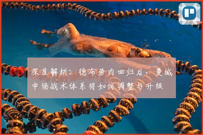 深度解析:德布劳内回归后,曼城中场战术体系将如何调整与升级