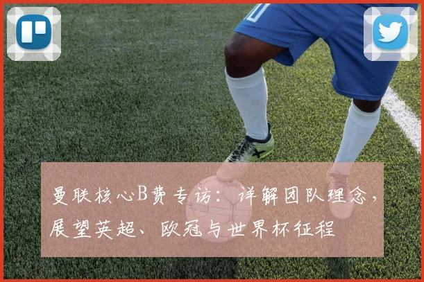 曼联核心B费专访：详解团队理念，展望英超、欧冠与世界杯征程