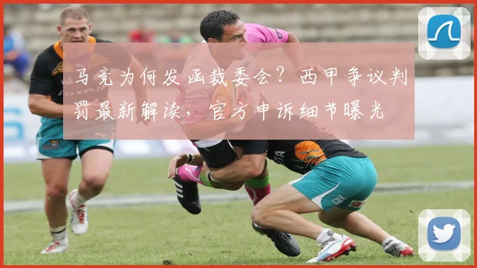 马竞为何发函裁委会?西甲争议判罚最新解读,官方申诉细节曝光