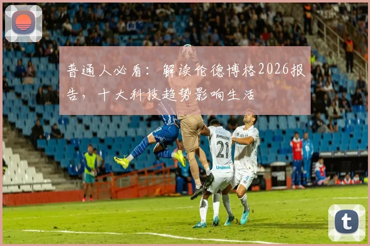 普通人必看:解读伦德博格2026报告,十大科技趋势影响生活