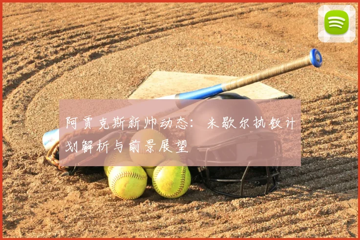 阿贾克斯新帅动态:米歇尔执教计划解析与前景展望