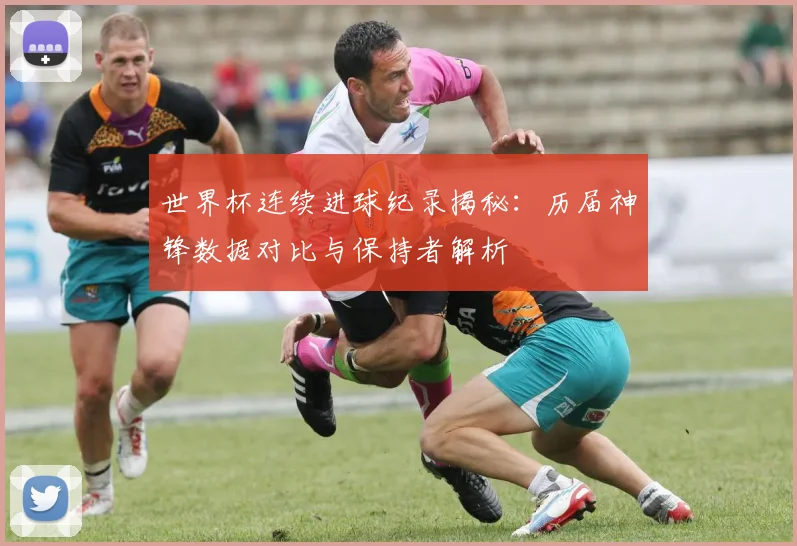 世界杯连续进球纪录揭秘：历届神锋数据对比与保持者解析