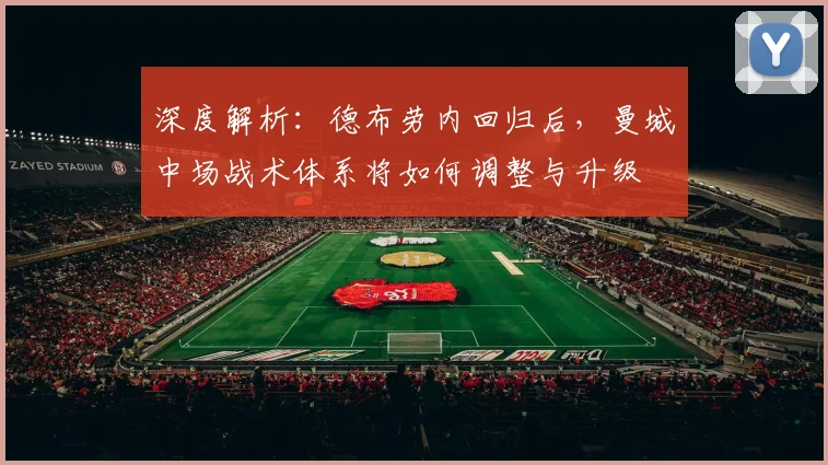 深度解析：德布劳内回归后，曼城中场战术体系将如何调整与升级