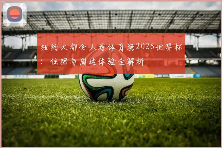 纽约大都会人寿体育场2026世界杯：住宿与周边体验全解析